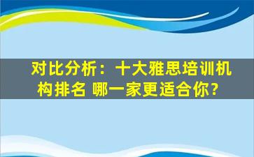 对比分析：十大雅思培训机构排名 哪一家更适合你？